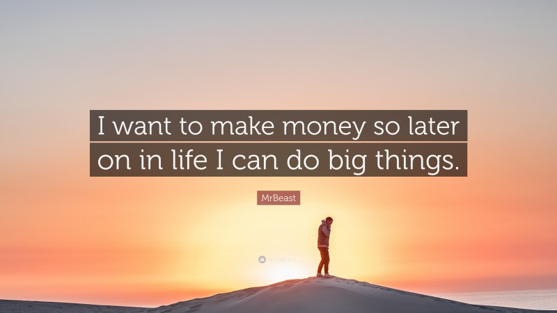 MrBeast Quote: “I want to make money so later on in life I can do big things.”