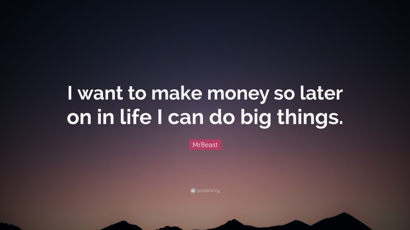 MrBeast Quote: “I want to make money so later on in life I can do big things.”