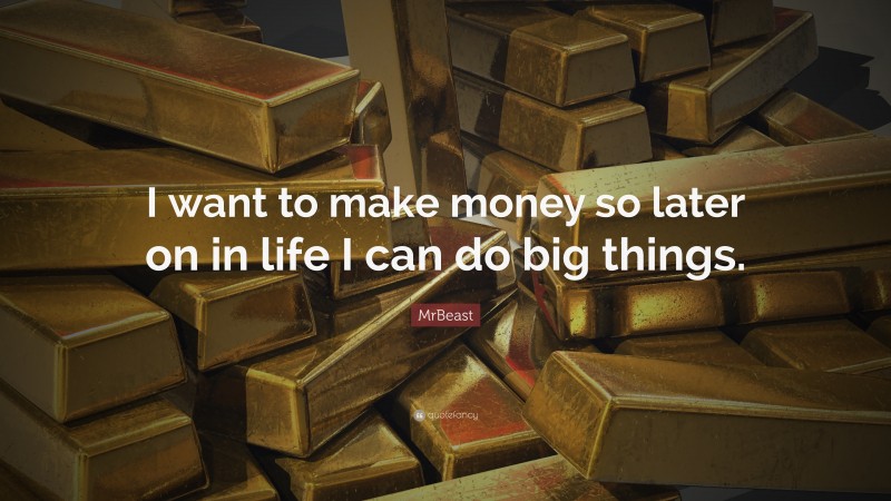 MrBeast Quote: “I want to make money so later on in life I can do big things.”