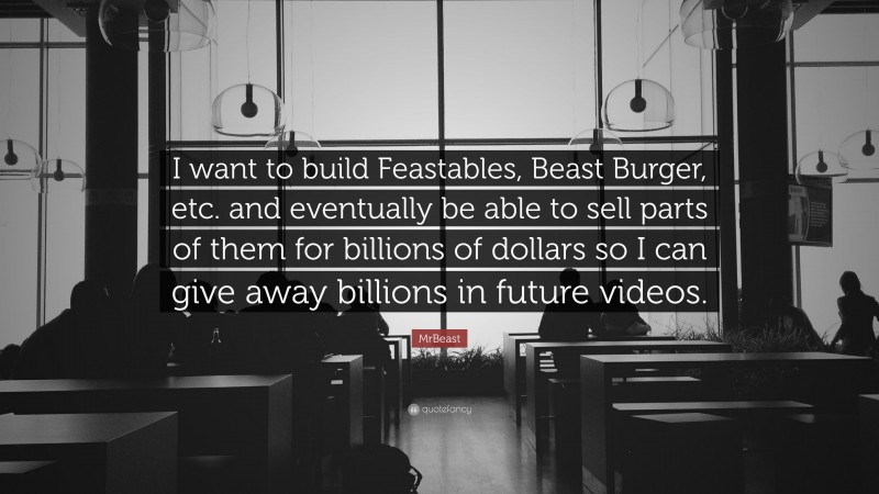 MrBeast Quote: “I want to build Feastables, Beast Burger, etc. and eventually be able to sell parts of them for billions of dollars so I can give away billions in future videos.”