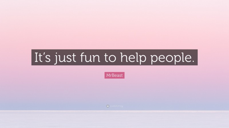 MrBeast Quote: “It’s just fun to help people.”
