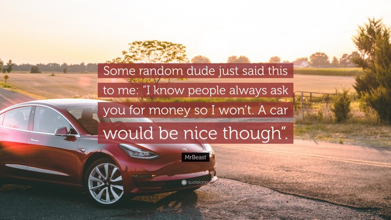 MrBeast Quote: “Some random dude just said this to me: “I know people always ask you for money so I won’t. A car would be nice though”.”