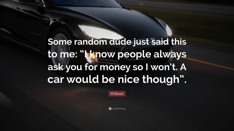 MrBeast Quote: “Some random dude just said this to me: “I know people always ask you for money so I won’t. A car would be nice though”.”