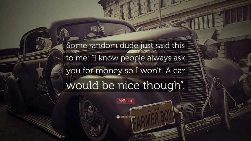 MrBeast Quote: “Some random dude just said this to me: “I know people always ask you for money so I won’t. A car would be nice though”.”