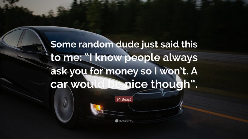 MrBeast Quote: “Some random dude just said this to me: “I know people always ask you for money so I won’t. A car would be nice though”.”