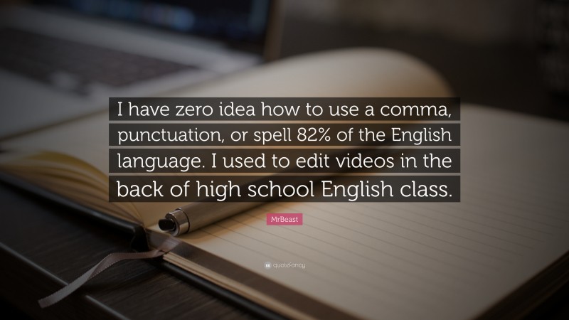 MrBeast Quote: “I have zero idea how to use a comma, punctuation, or spell 82% of the English language. I used to edit videos in the back of high school English class.”