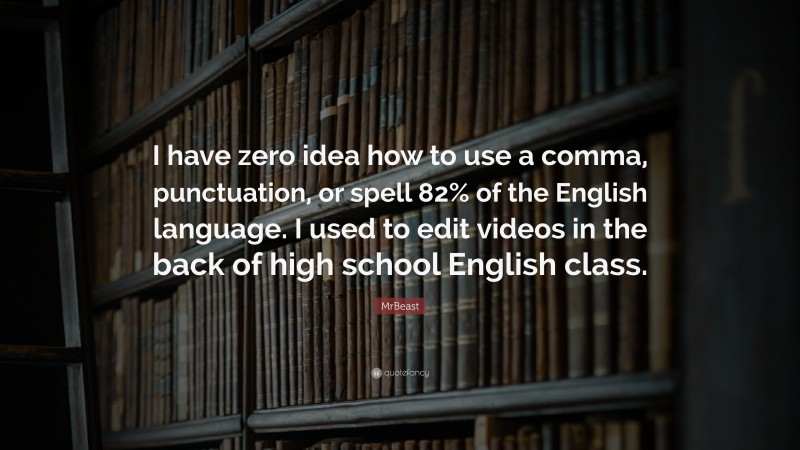 MrBeast Quote: “I have zero idea how to use a comma, punctuation, or spell 82% of the English language. I used to edit videos in the back of high school English class.”