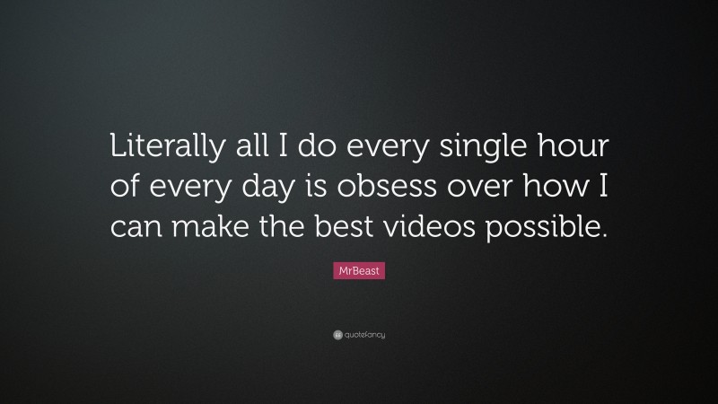 MrBeast Quote: “Literally all I do every single hour of every day is obsess over how I can make the best videos possible.”