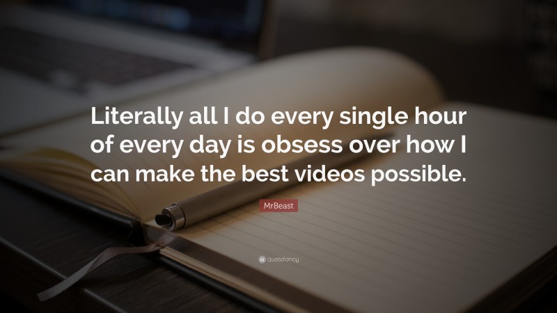 MrBeast Quote: “Literally all I do every single hour of every day is obsess over how I can make the best videos possible.”