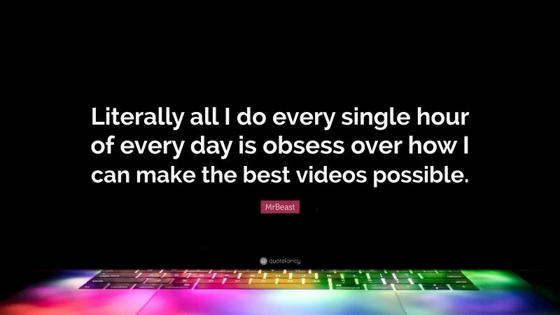 MrBeast Quote: “Literally all I do every single hour of every day is obsess over how I can make the best videos possible.”