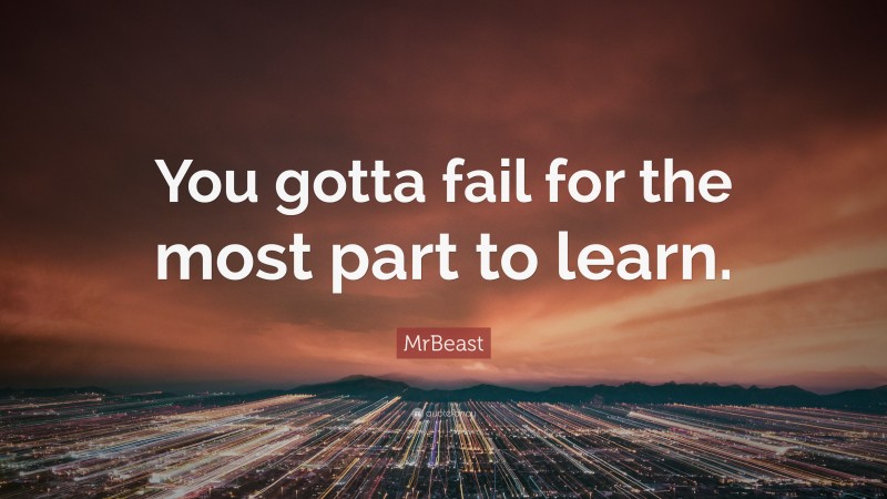 MrBeast Quote: “You gotta fail for the most part to learn.”