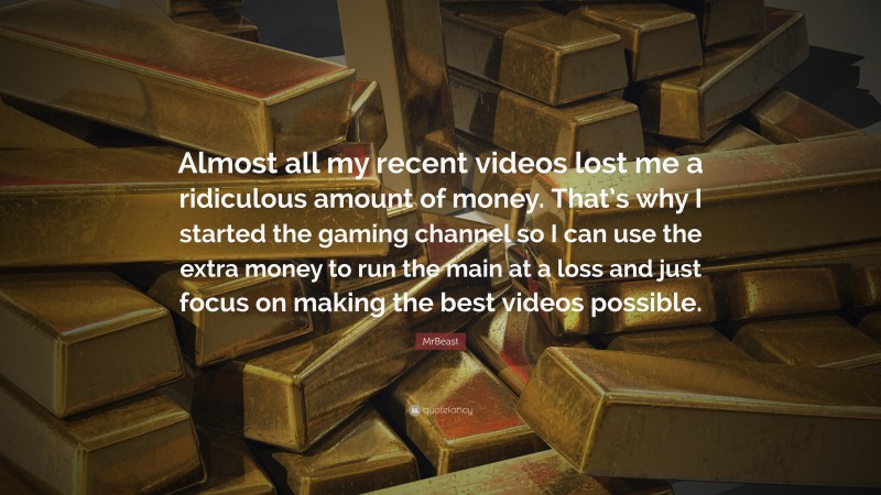 MrBeast Quote: “Almost all my recent videos lost me a ridiculous amount of money. That’s why I started the gaming channel so I can use the extra money to run the main at a loss and just focus on making the best videos possible.”