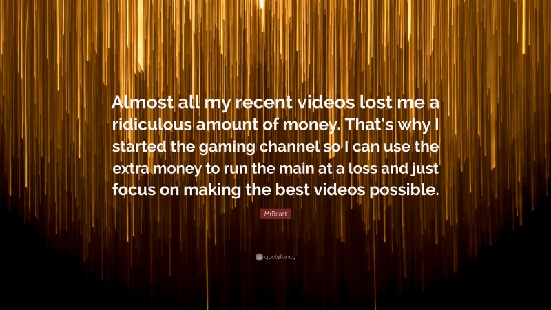 MrBeast Quote: “Almost all my recent videos lost me a ridiculous amount of money. That’s why I started the gaming channel so I can use the extra money to run the main at a loss and just focus on making the best videos possible.”