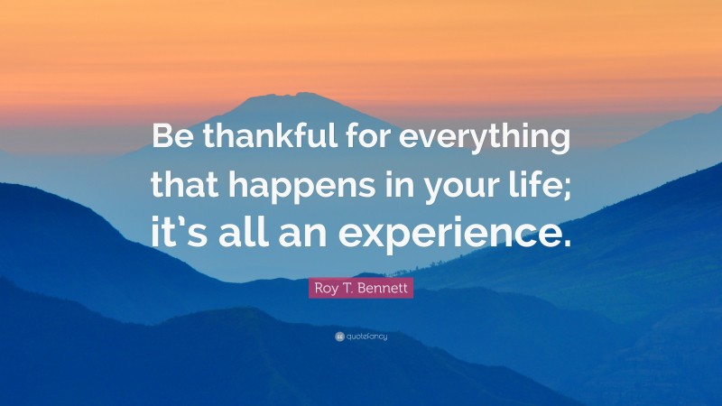 Roy T. Bennett Quote: “Be thankful for everything that happens in your life; it’s all an experience.”