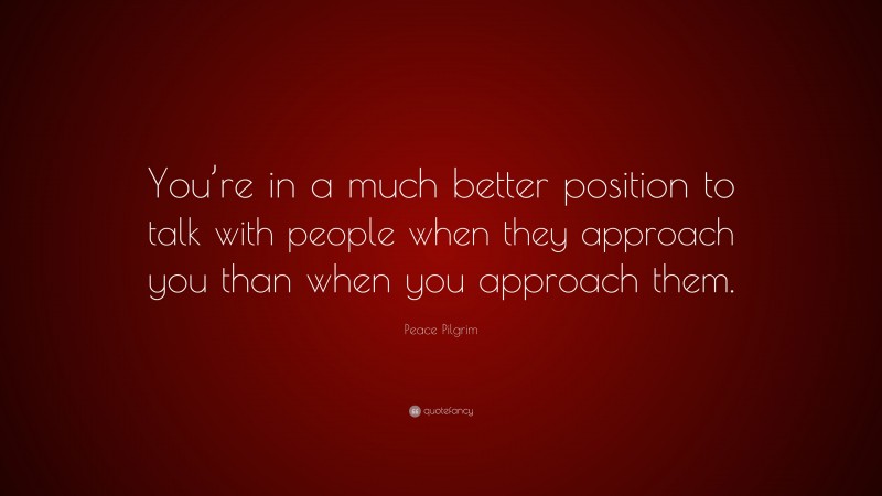 Peace Pilgrim Quote: “You’re in a much better position to talk with people when they approach you than when you approach them.”