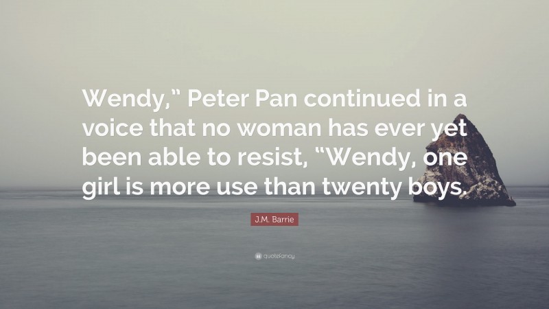 J.M. Barrie Quote: “Wendy,” Peter Pan continued in a voice that no woman has ever yet been able to resist, “Wendy, one girl is more use than twenty boys.”