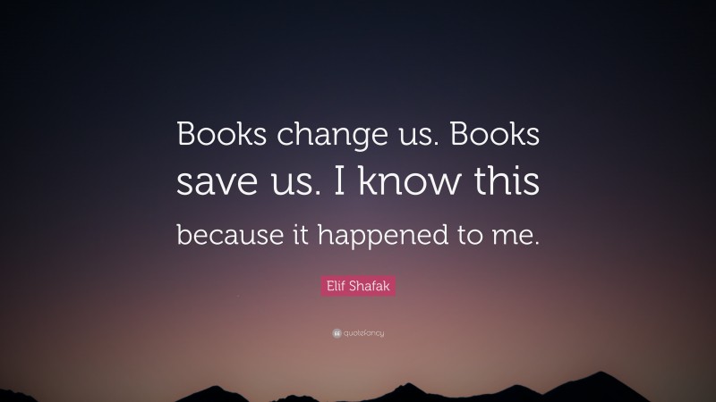 Elif Shafak Quote: “Books change us. Books save us. I know this because it happened to me.”