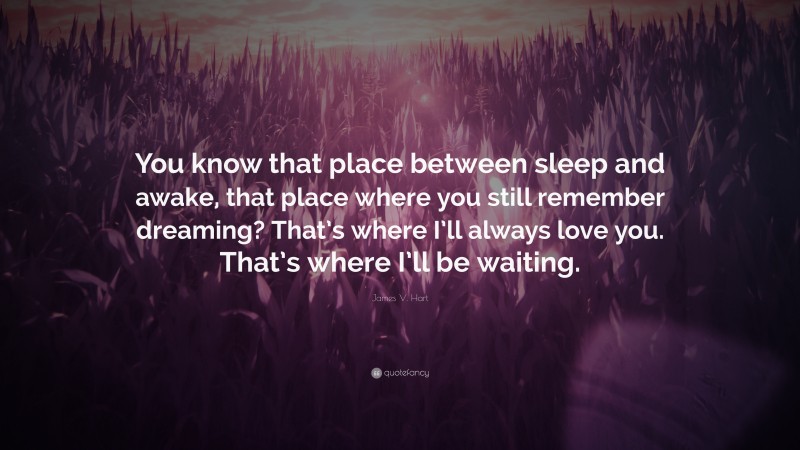 James V. Hart Quote: “You know that place between sleep and awake, that place where you still remember dreaming? That’s where I’ll always love you. That’s where I’ll be waiting.”