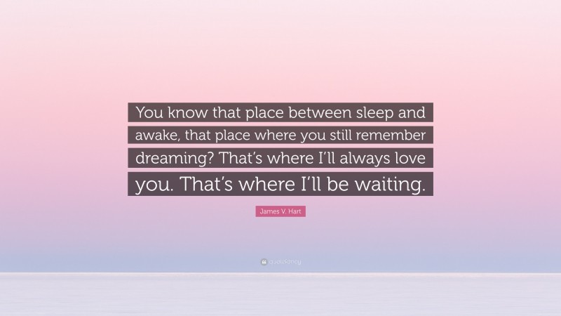 James V. Hart Quote: “You know that place between sleep and awake, that place where you still remember dreaming? That’s where I’ll always love you. That’s where I’ll be waiting.”