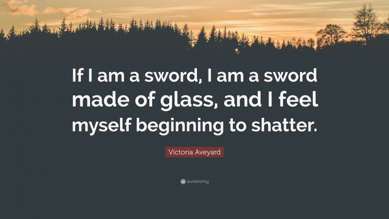 Victoria Aveyard Quote: “If I am a sword, I am a sword made of glass, and I feel myself beginning to shatter.”