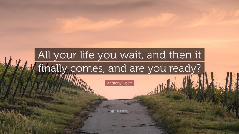 Anthony Doerr Quote: “All your life you wait, and then it finally comes, and are you ready?”