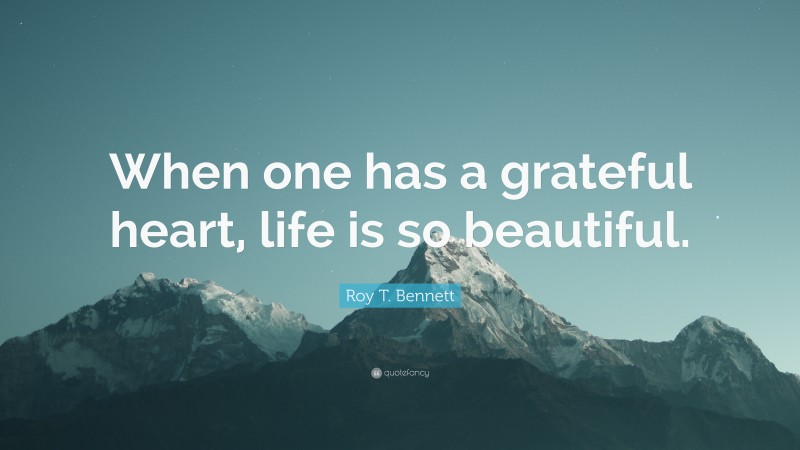 Roy T. Bennett Quote: “When one has a grateful heart, life is so beautiful.”