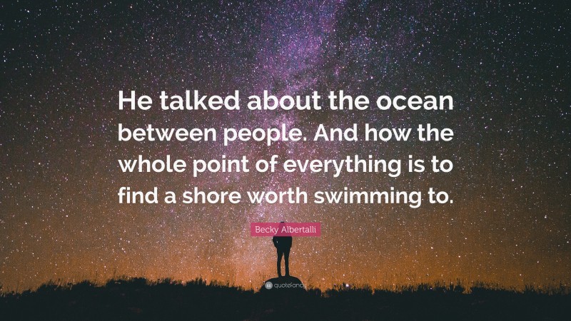 Becky Albertalli Quote: “He talked about the ocean between people. And how the whole point of everything is to find a shore worth swimming to.”