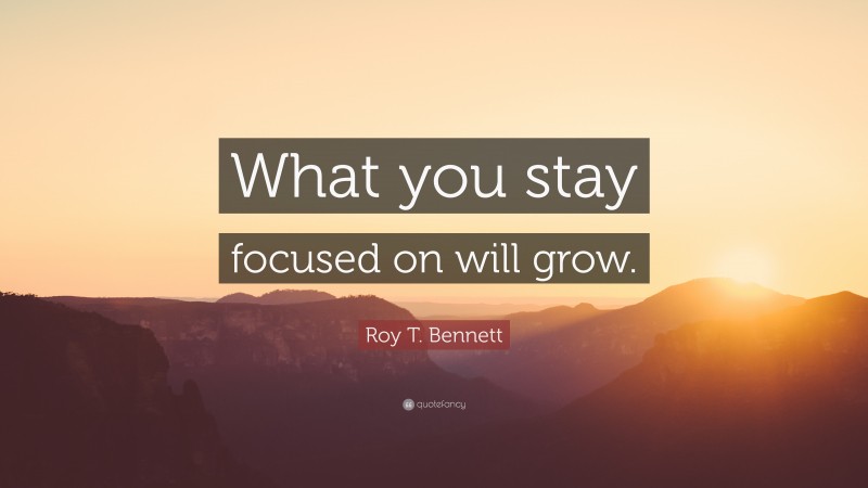 Roy T. Bennett Quote: “What you stay focused on will grow.”