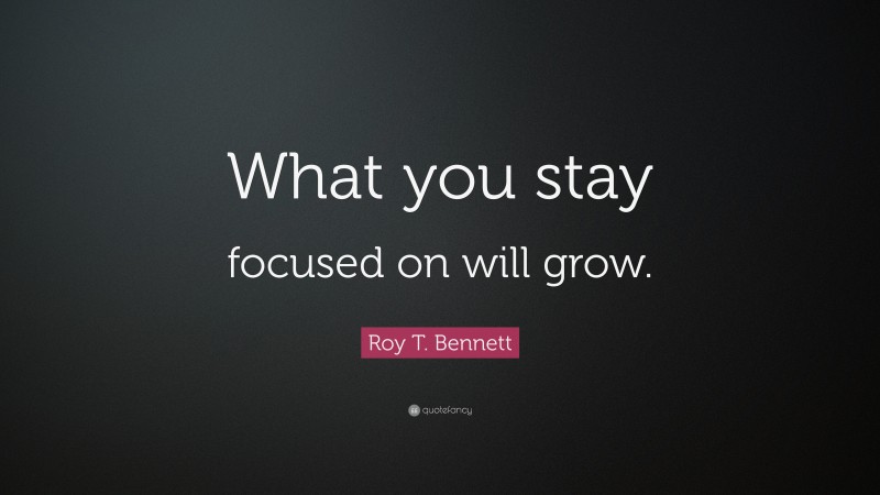 Roy T. Bennett Quote: “What you stay focused on will grow.”