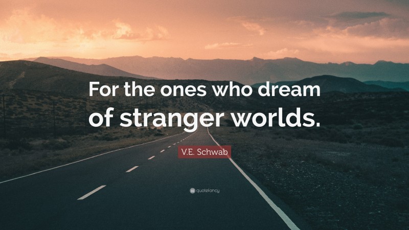 V.E. Schwab Quote: “For the ones who dream of stranger worlds.”