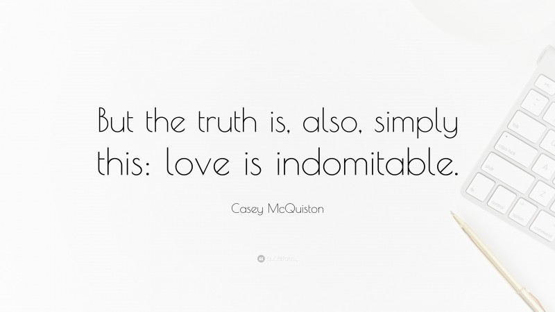 Casey McQuiston Quote: “But the truth is, also, simply this: love is indomitable.”