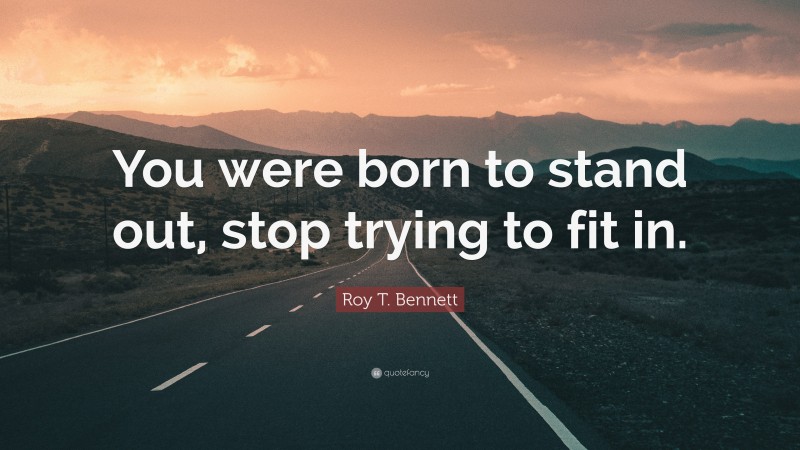 Roy T. Bennett Quote: “You were born to stand out, stop trying to fit in.”