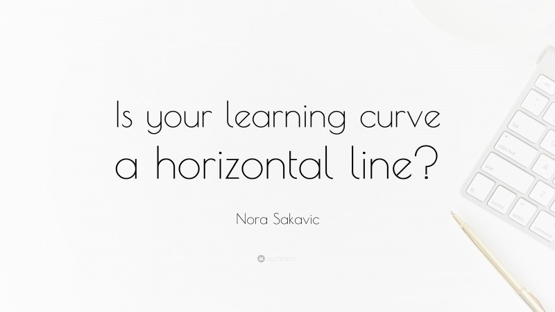 Nora Sakavic Quote: “Is your learning curve a horizontal line?”