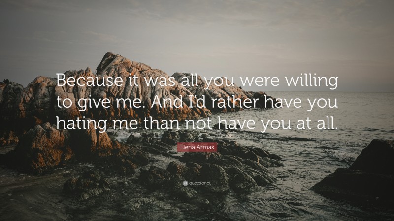 Elena Armas Quote: “Because it was all you were willing to give me. And I’d rather have you hating me than not have you at all.”