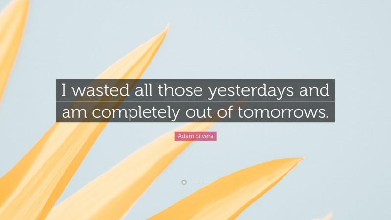 Adam Silvera Quote: “I wasted all those yesterdays and am completely out of tomorrows.”