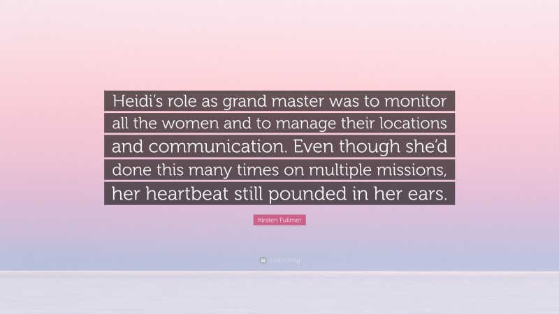 Kirsten Fullmer Quote: “Heidi’s role as grand master was to monitor all the women and to manage their locations and communication. Even though she’d done this many times on multiple missions, her heartbeat still pounded in her ears.”