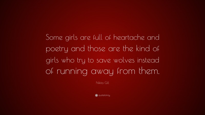 Nikita Gill Quote: “Some girls are full of heartache and poetry and those are the kind of girls who try to save wolves instead of running away from them.”