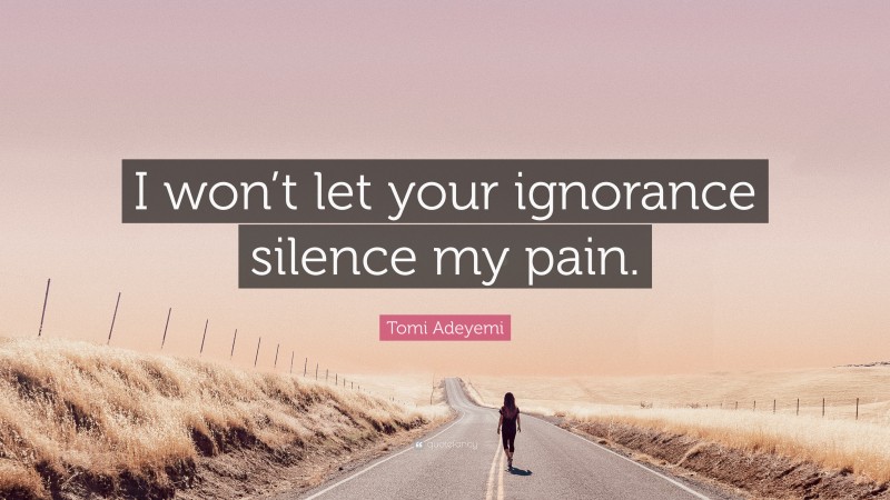 Tomi Adeyemi Quote: “I won’t let your ignorance silence my pain.”