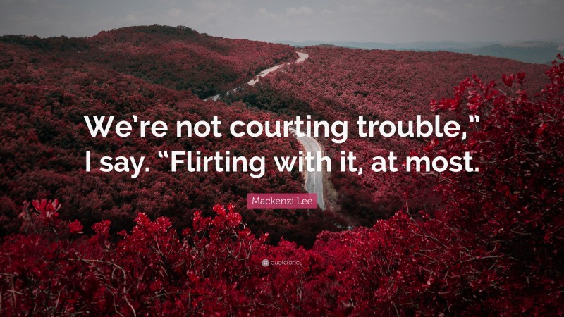 Mackenzi Lee Quote: “We’re not courting trouble,” I say. “Flirting with it, at most.”