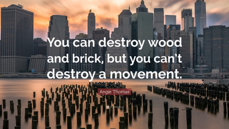 Angie Thomas Quote: “You can destroy wood and brick, but you can’t destroy a movement.”