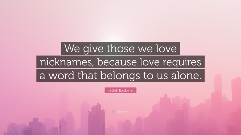 Fredrik Backman Quote: “We give those we love nicknames, because love requires a word that belongs to us alone.”