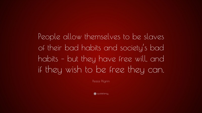 Peace Pilgrim Quote: “People allow themselves to be slaves of their bad habits and society’s bad habits – but they have free will, and if they wish to be free they can.”
