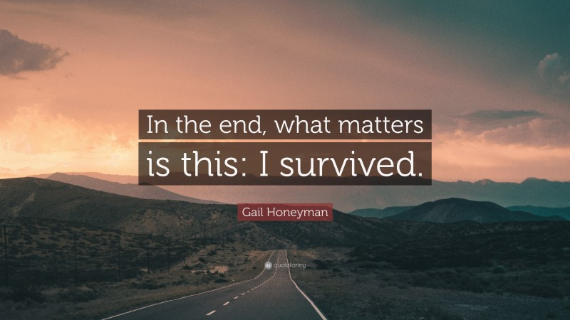 Gail Honeyman Quote: “In the end, what matters is this: I survived.”