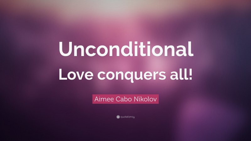 Aimee Cabo Nikolov Quote: “Unconditional Love conquers all!”