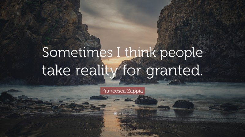 Francesca Zappia Quote: “Sometimes I think people take reality for granted.”