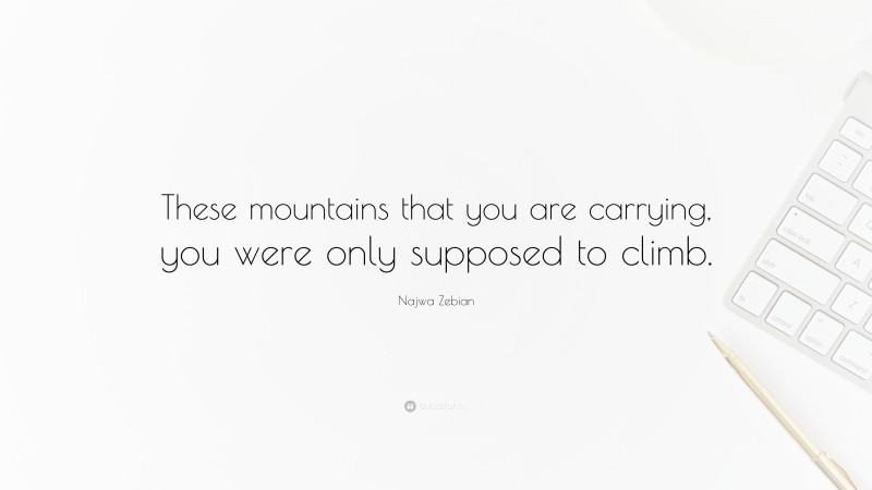 Najwa Zebian Quote: “These mountains that you are carrying, you were only supposed to climb.”