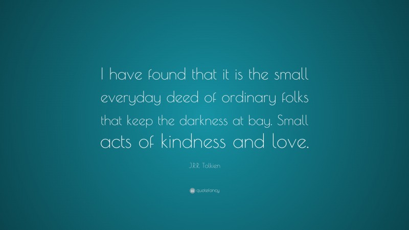 J.R.R. Tolkien Quote: “I have found that it is the small everyday deed of ordinary folks that keep the darkness at bay. Small acts of kindness and love.”