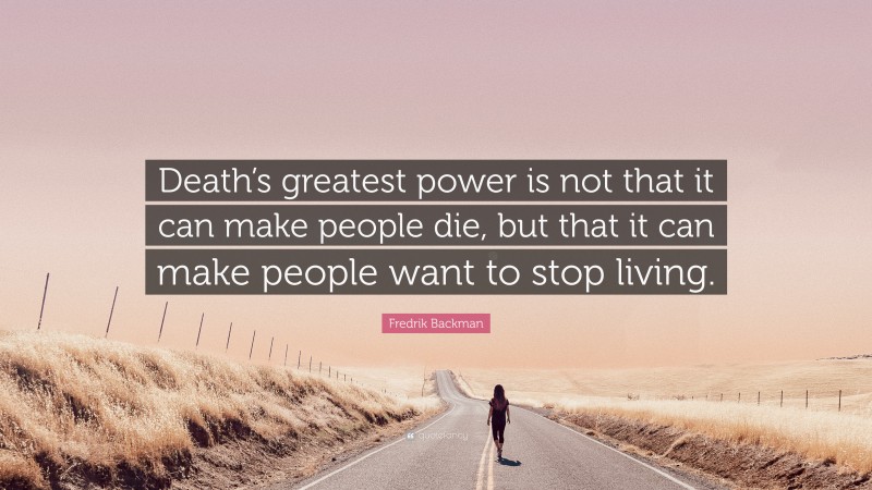 Fredrik Backman Quote: “Death’s greatest power is not that it can make people die, but that it can make people want to stop living.”