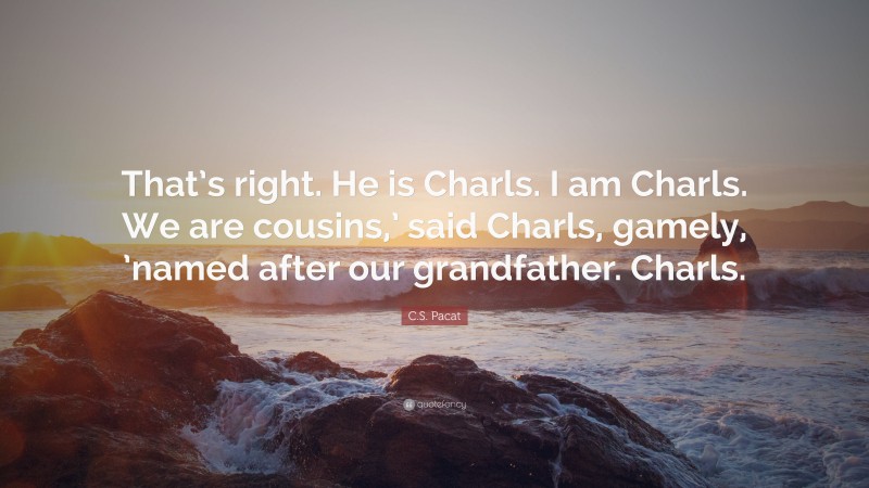 C.S. Pacat Quote: “That’s right. He is Charls. I am Charls. We are cousins,’ said Charls, gamely, ’named after our grandfather. Charls.”