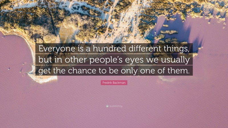 Fredrik Backman Quote: “Everyone is a hundred different things, but in other people’s eyes we usually get the chance to be only one of them.”